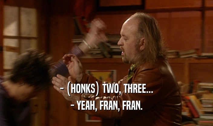 - (HONKS) TWO, THREE... - YEAH, FRAN, FRAN. 