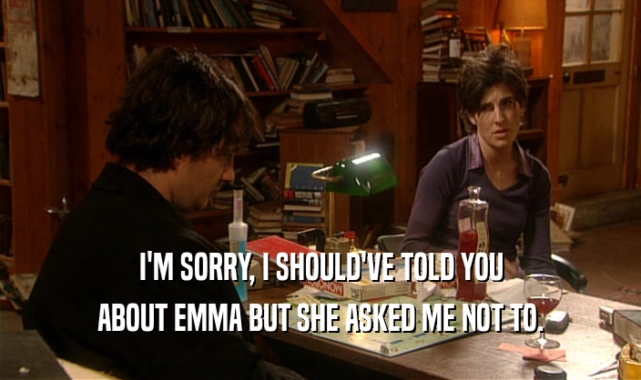 I'M SORRY, I SHOULD'VE TOLD YOU ABOUT EMMA BUT SHE ASKED ME NOT TO. 