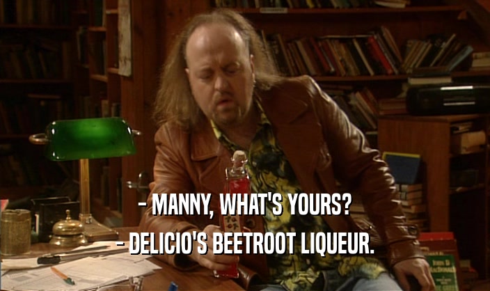 - MANNY, WHAT'S YOURS? - DELICIO'S BEETROOT LIQUEUR. 