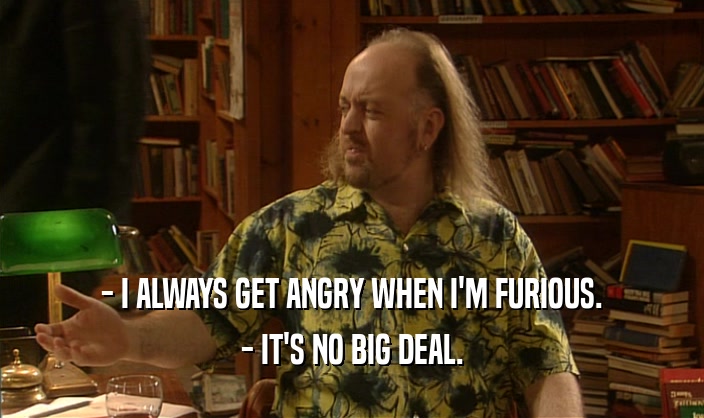 - I ALWAYS GET ANGRY WHEN I'M FURIOUS.
 - IT'S NO BIG DEAL.
 