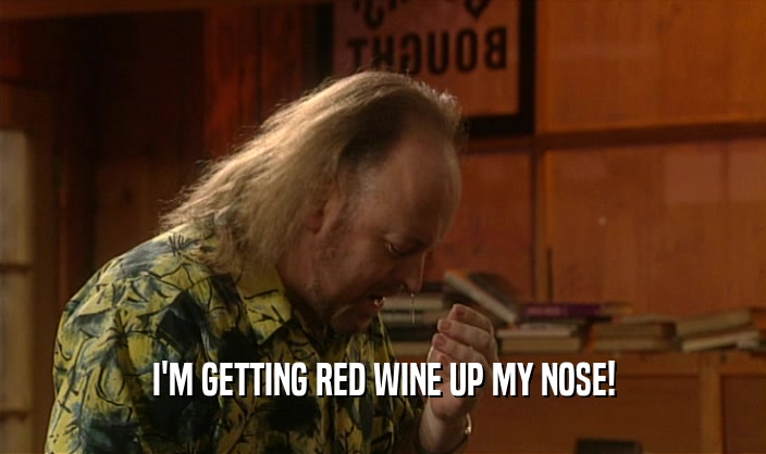 I'M GETTING RED WINE UP MY NOSE!  