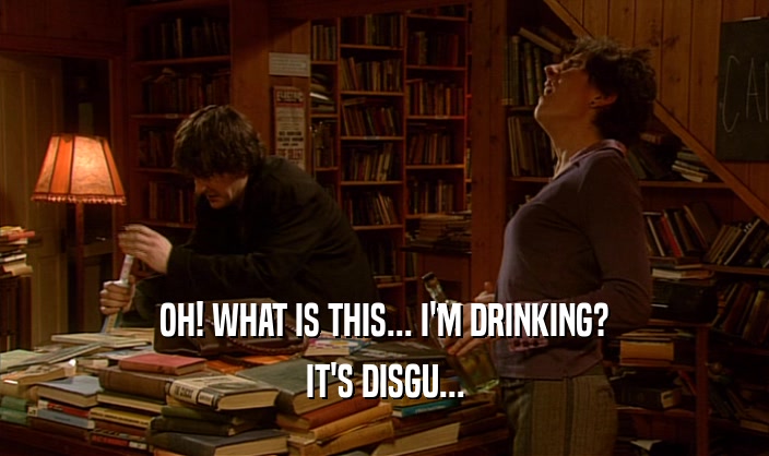 OH! WHAT IS THIS... I'M DRINKING? IT'S DISGU... 