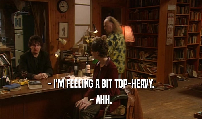 - I'M FEELING A BIT TOP-HEAVY. - AHH. 