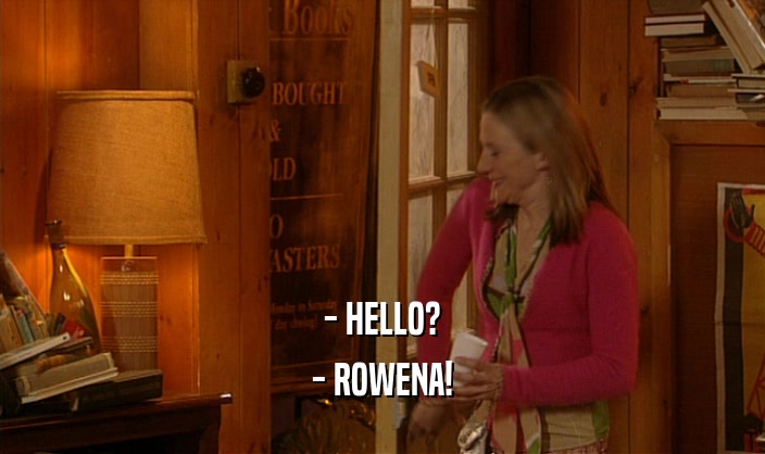 - HELLO?
 - ROWENA!
 
