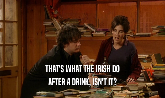 THAT'S WHAT THE IRISH DO AFTER A DRINK, ISN'T IT? 