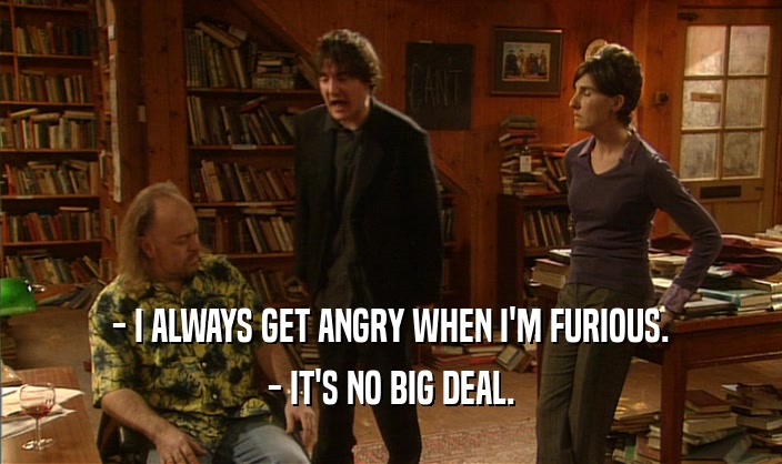 - I ALWAYS GET ANGRY WHEN I'M FURIOUS.
 - IT'S NO BIG DEAL.
 