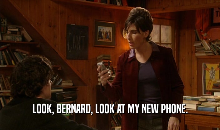 LOOK, BERNARD, LOOK AT MY NEW PHONE.  