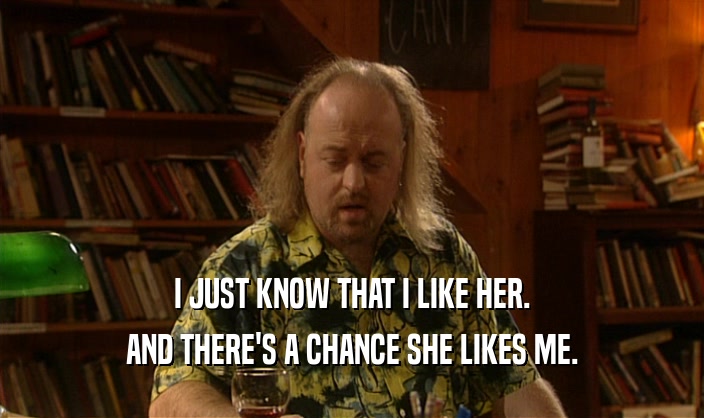 I JUST KNOW THAT I LIKE HER. AND THERE'S A CHANCE SHE LIKES ME. 