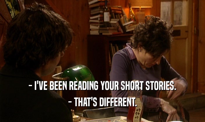 - I'VE BEEN READING YOUR SHORT STORIES.
 - THAT'S DIFFERENT.
 