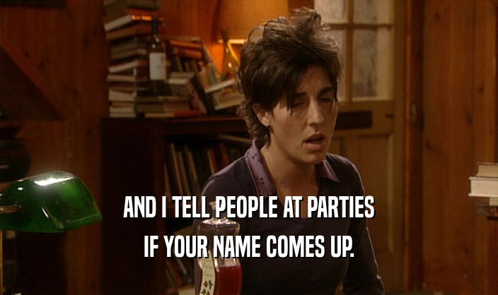 AND I TELL PEOPLE AT PARTIES
 IF YOUR NAME COMES UP.
 
