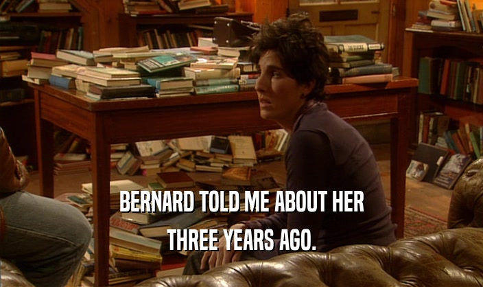 BERNARD TOLD ME ABOUT HER THREE YEARS AGO. 