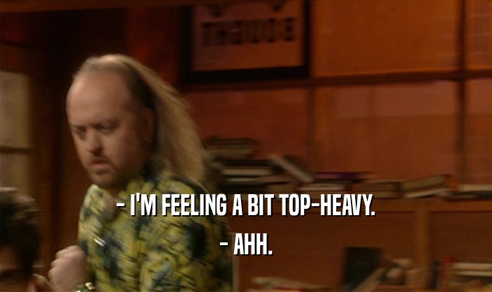 - I'M FEELING A BIT TOP-HEAVY. - AHH. 
