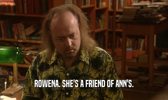 ROWENA. SHE'S A FRIEND OF ANN'S.
  