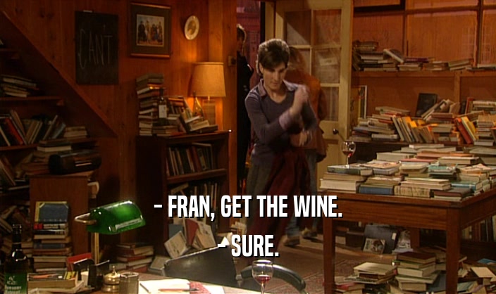 - FRAN, GET THE WINE.
 - SURE.
 
