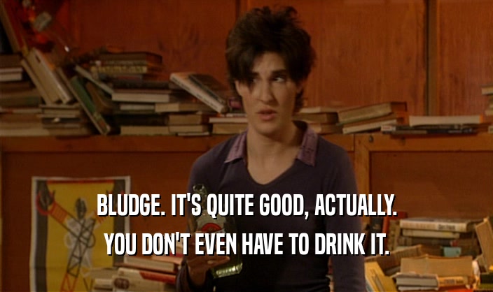BLUDGE. IT'S QUITE GOOD, ACTUALLY. YOU DON'T EVEN HAVE TO DRINK IT. 