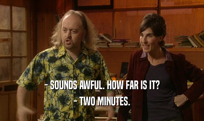 - SOUNDS AWFUL. HOW FAR IS IT?
 - TWO MINUTES.
 