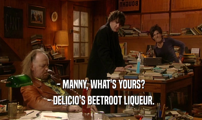 - MANNY, WHAT'S YOURS? - DELICIO'S BEETROOT LIQUEUR. 