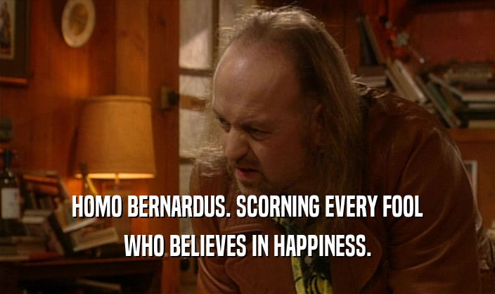 HOMO BERNARDUS. SCORNING EVERY FOOL WHO BELIEVES IN HAPPINESS. 