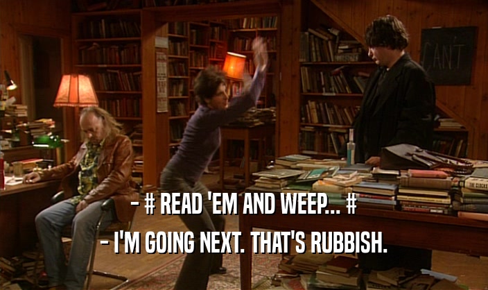 - # READ 'EM AND WEEP... # - I'M GOING NEXT. THAT'S RUBBISH. 