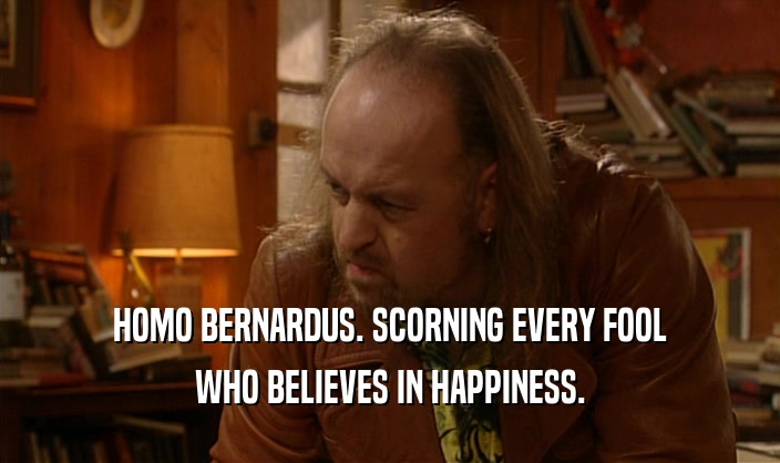 HOMO BERNARDUS. SCORNING EVERY FOOL WHO BELIEVES IN HAPPINESS. 