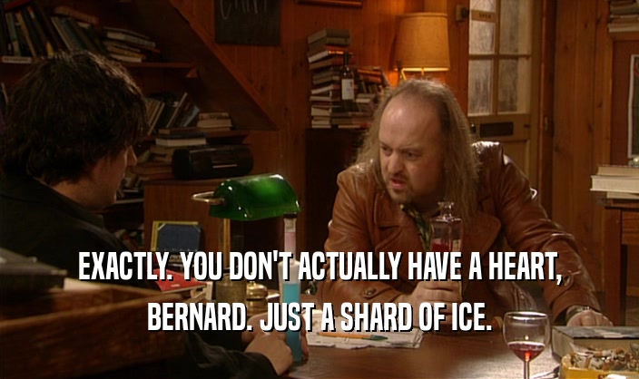 EXACTLY. YOU DON'T ACTUALLY HAVE A HEART, BERNARD. JUST A SHARD OF ICE. 