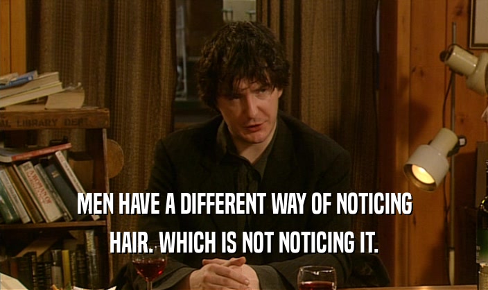 MEN HAVE A DIFFERENT WAY OF NOTICING HAIR. WHICH IS NOT NOTICING IT. 