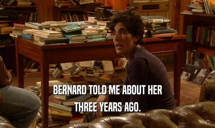 BERNARD TOLD ME ABOUT HER THREE YEARS AGO. 