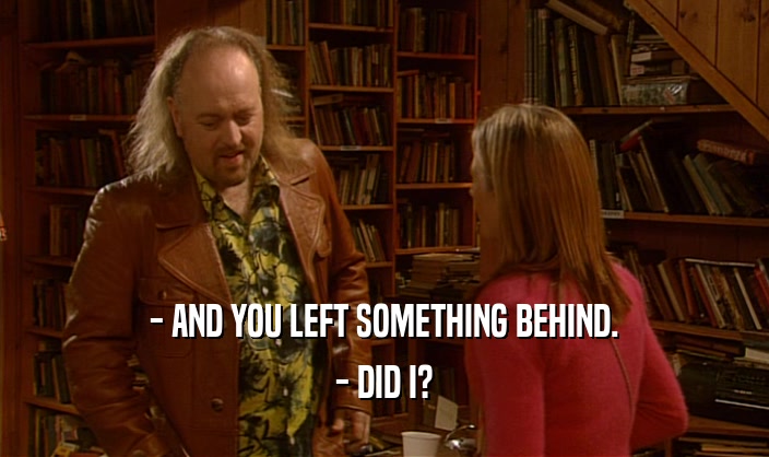 - AND YOU LEFT SOMETHING BEHIND. - DID I? 