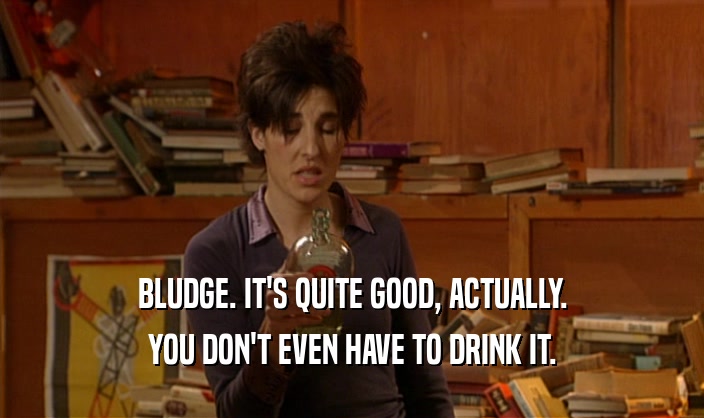 BLUDGE. IT'S QUITE GOOD, ACTUALLY. YOU DON'T EVEN HAVE TO DRINK IT. 