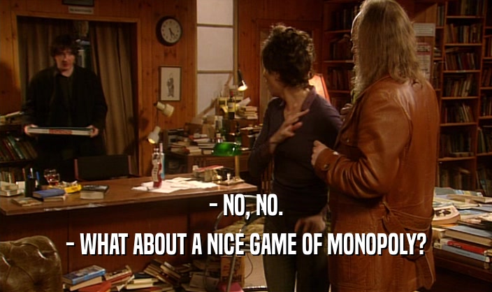 - NO, NO.
 - WHAT ABOUT A NICE GAME OF MONOPOLY?
 