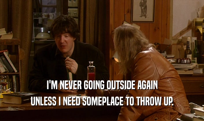 I'M NEVER GOING OUTSIDE AGAIN UNLESS I NEED SOMEPLACE TO THROW UP. 