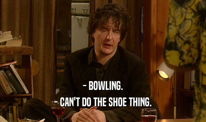 - BOWLING.
 - CAN'T DO THE SHOE THING.
 