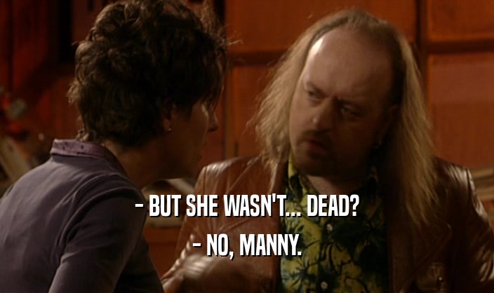 - BUT SHE WASN'T... DEAD?
 - NO, MANNY.
 