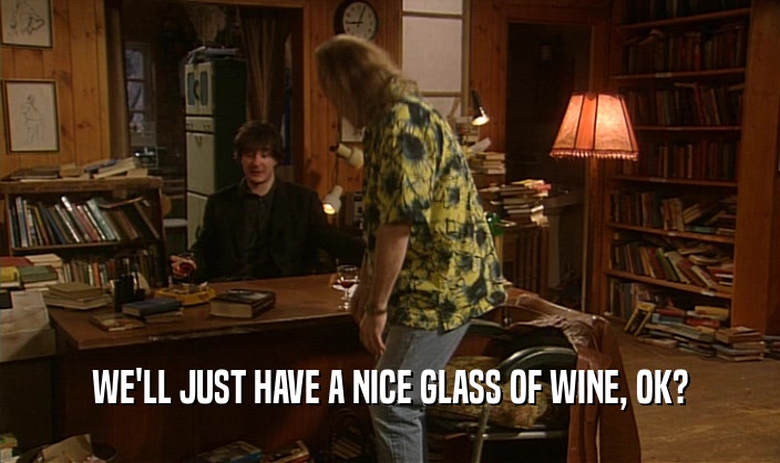 WE'LL JUST HAVE A NICE GLASS OF WINE, OK?
  