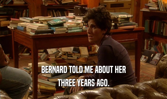 BERNARD TOLD ME ABOUT HER THREE YEARS AGO. 