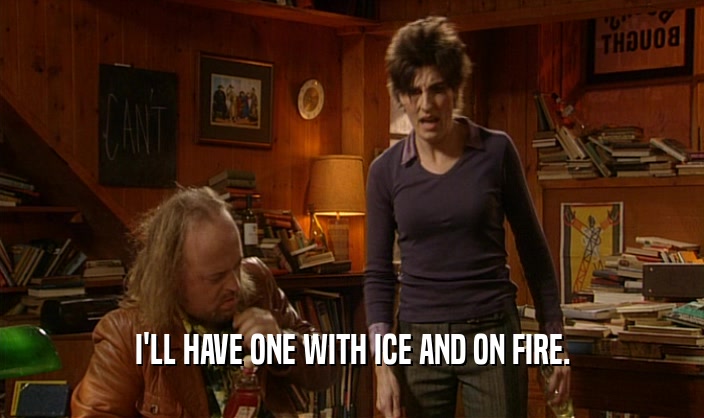 I'LL HAVE ONE WITH ICE AND ON FIRE.  