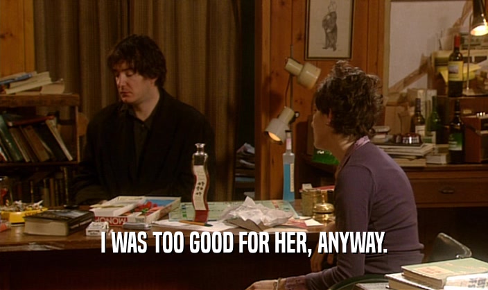 I WAS TOO GOOD FOR HER, ANYWAY.  