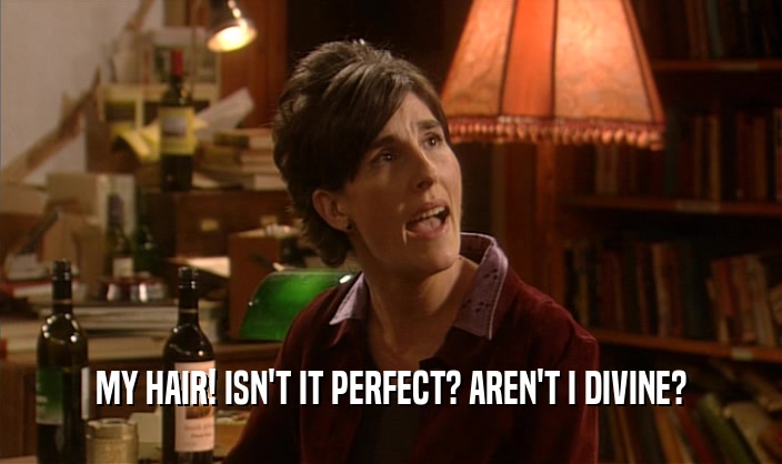 MY HAIR! ISN'T IT PERFECT? AREN'T I DIVINE?  