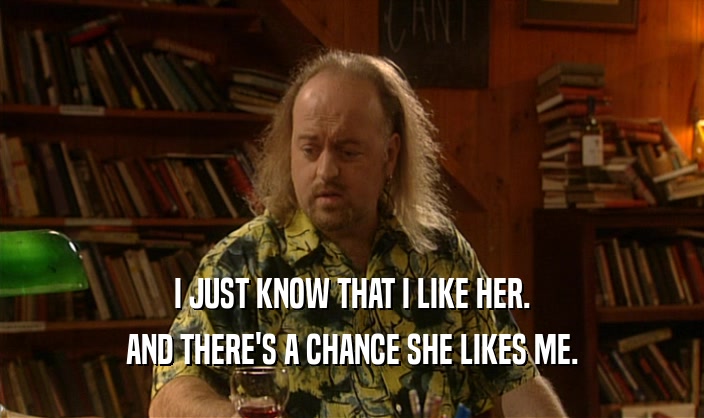 I JUST KNOW THAT I LIKE HER. AND THERE'S A CHANCE SHE LIKES ME. 