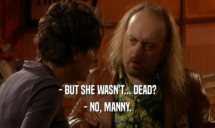 - BUT SHE WASN'T... DEAD?
 - NO, MANNY.
 
