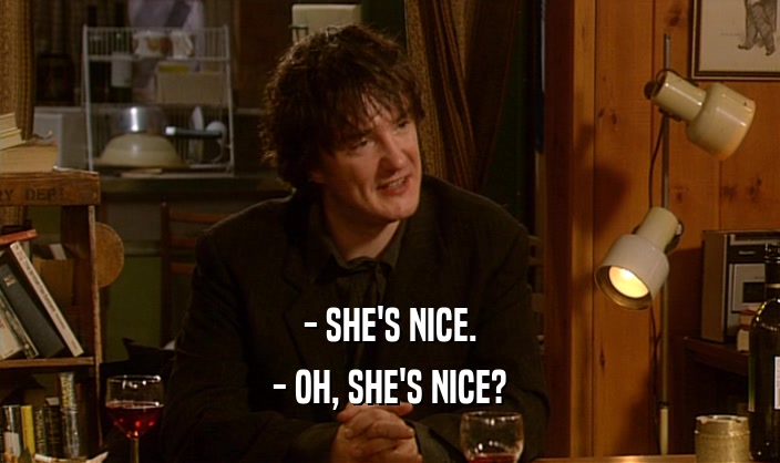 - SHE'S NICE.
 - OH, SHE'S NICE?
 