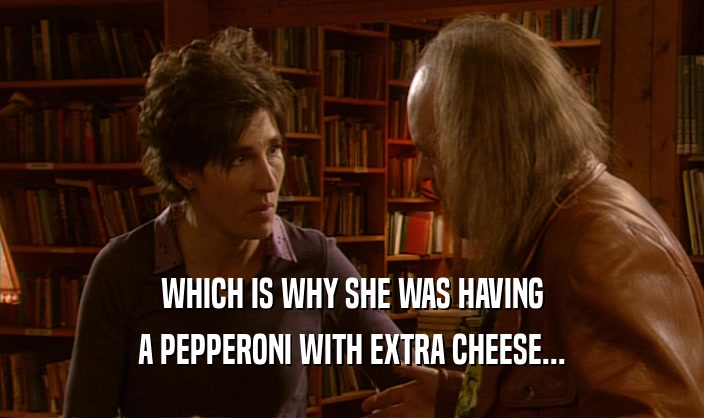 WHICH IS WHY SHE WAS HAVING A PEPPERONI WITH EXTRA CHEESE... 