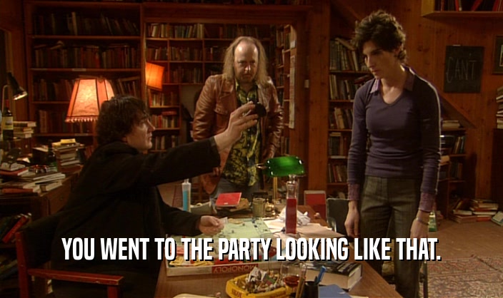 YOU WENT TO THE PARTY LOOKING LIKE THAT.  