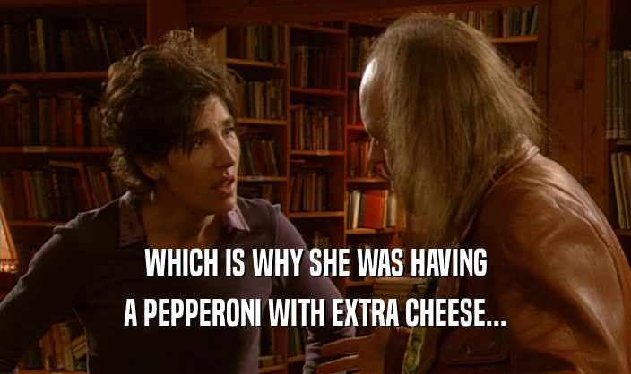 WHICH IS WHY SHE WAS HAVING A PEPPERONI WITH EXTRA CHEESE... 