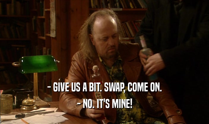 - GIVE US A BIT. SWAP, COME ON. - NO. IT'S MINE! 