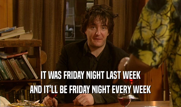 IT WAS FRIDAY NIGHT LAST WEEK AND IT'LL BE FRIDAY NIGHT EVERY WEEK 