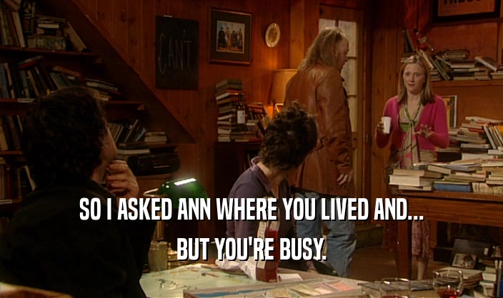 SO I ASKED ANN WHERE YOU LIVED AND...
 BUT YOU'RE BUSY.
 