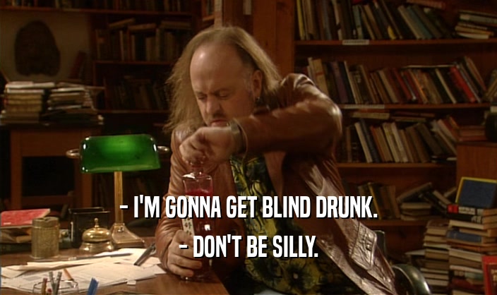 - I'M GONNA GET BLIND DRUNK.
 - DON'T BE SILLY.
 
