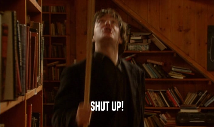 SHUT UP!  