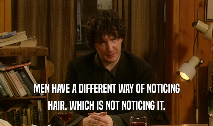 MEN HAVE A DIFFERENT WAY OF NOTICING HAIR. WHICH IS NOT NOTICING IT. 